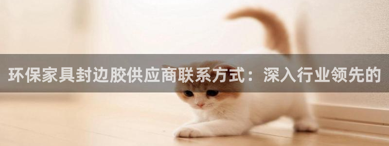 杏耀注册网址：环保家具封边胶供应商联系方式：深入行业领先的