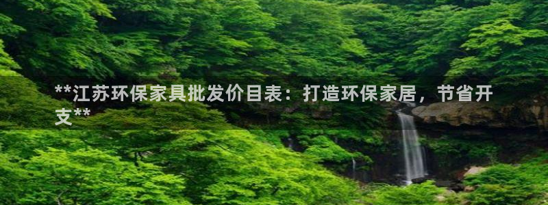 杏耀注册中心：**江苏环保家具批发价目表：打造环保家居，节省