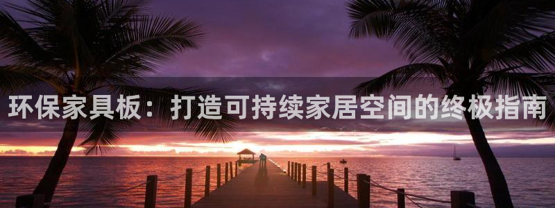 杏耀平台客户端：环保家具板：打造可持续家居空间的终极指南