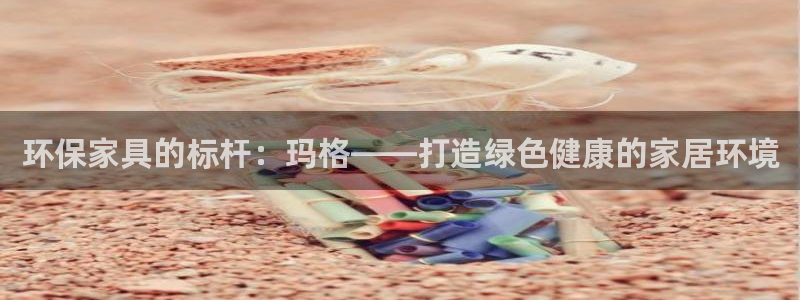 杏耀平台手机下载：环保家具的标杆：玛格——打造绿色健康的家居