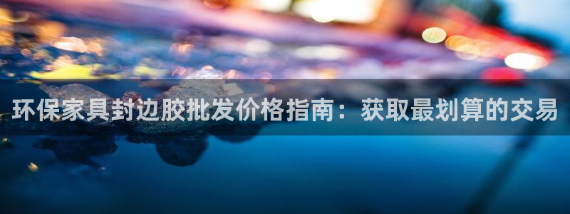 杏耀平台专用通道：环保家具封边胶批发价格指南：获取最划算的交
