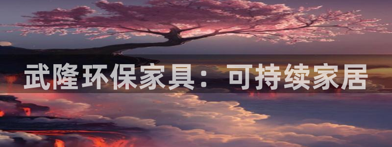 杏耀平台正规么：武隆环保家具：可持续家居