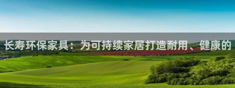 杏耀平台官方网站：长寿环保家具：为可持续家居打造耐用、健康的