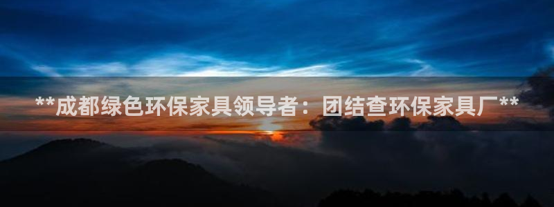 杏耀登陆网站：**成都绿色环保家具领导者：团结查环保家具厂*