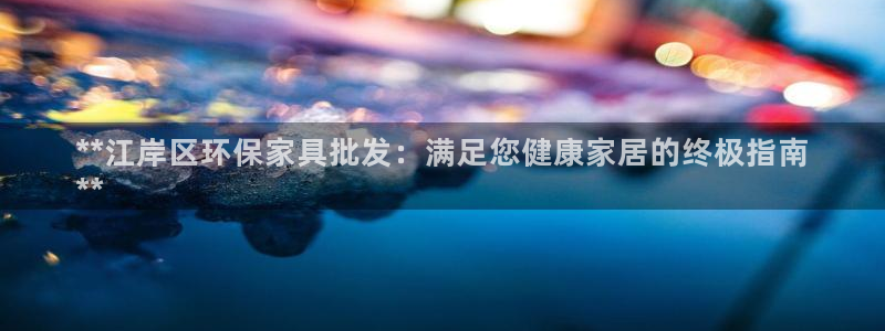 杏耀登陆：**江岸区环保家具批发：满足您健康家居的终极指南
