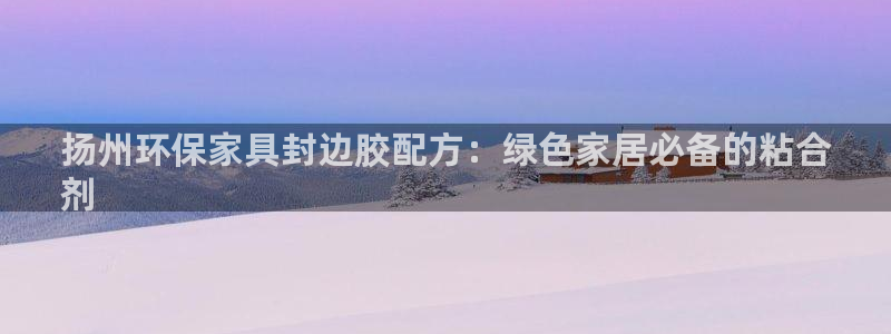 杏耀平台招商的流程：扬州环保家具封边胶配方：绿色家居必备的粘