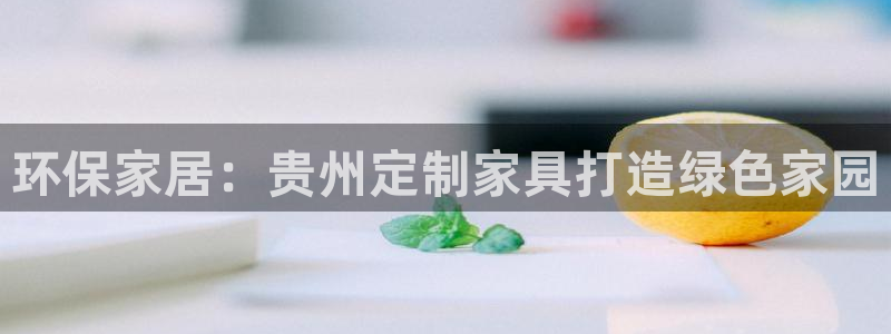 杏耀平台客服：环保家居：贵州定制家具打造绿色家园