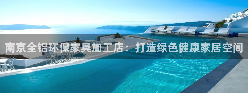 杏耀平台已7O777：南京全铝环保家具加工店：打造绿色健康家