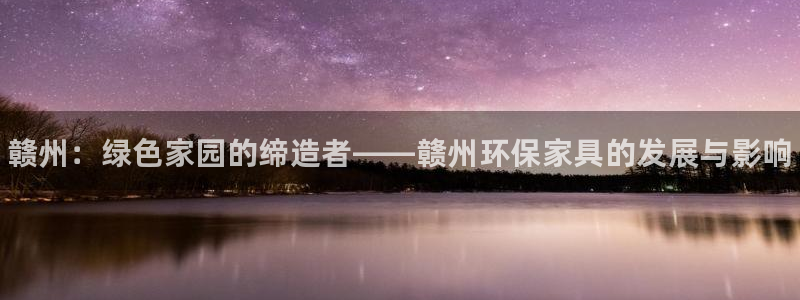 杏耀平台官网网址：赣州：绿色家园的缔造者——赣州环保家具的发