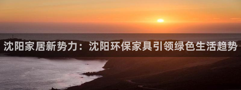 杏耀管网登录：沈阳家居新势力：沈阳环保家具引领绿色生活趋势