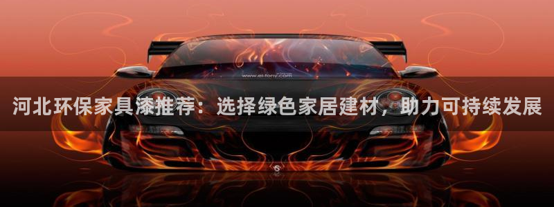 杏耀平台客服：河北环保家具漆推荐：选择绿色家居建材，助力可持